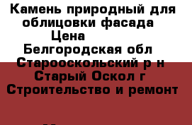 Камень природный для облицовки фасада › Цена ­ 6 900 - Белгородская обл., Старооскольский р-н, Старый Оскол г. Строительство и ремонт » Материалы   . Белгородская обл.